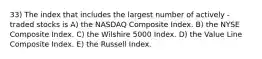 33) The index that includes the largest number of actively -traded stocks is A) the NASDAQ Composite Index. B) the NYSE Composite Index. C) the Wilshire 5000 Index. D) the Value Line Composite Index. E) the Russell Index.