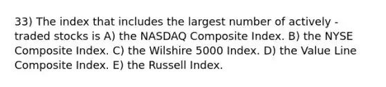 33) The index that includes the largest number of actively -traded stocks is A) the NASDAQ Composite Index. B) the NYSE Composite Index. C) the Wilshire 5000 Index. D) the Value Line Composite Index. E) the Russell Index.