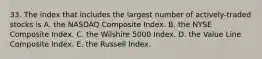 33. The index that includes the largest number of actively-traded stocks is A. the NASDAQ Composite Index. B. the NYSE Composite Index. C. the Wilshire 5000 Index. D. the Value Line Composite Index. E. the Russell Index.