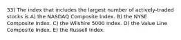 33) The index that includes the largest number of actively-traded stocks is A) the NASDAQ Composite Index. B) the NYSE Composite Index. C) the Wilshire 5000 Index. D) the Value Line Composite Index. E) the Russell Index.