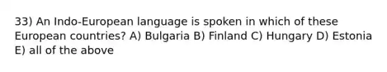 33) An Indo-European language is spoken in which of these European countries? A) Bulgaria B) Finland C) Hungary D) Estonia E) all of the above