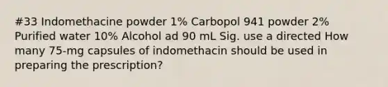 #33 Indomethacine powder 1% Carbopol 941 powder 2% Purified water 10% Alcohol ad 90 mL Sig. use a directed How many 75-mg capsules of indomethacin should be used in preparing the prescription?