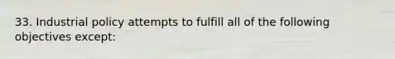 33. Industrial policy attempts to fulfill all of the following objectives except: