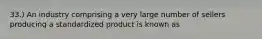 33.) An industry comprising a very large number of sellers producing a standardized product is known as