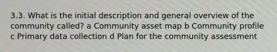 3.3. What is the initial description and general overview of the community called? a Community asset map b Community profile c Primary data collection d Plan for the community assessment