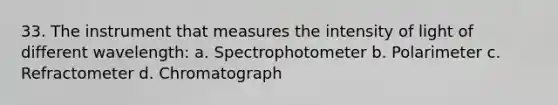 33. The instrument that measures the intensity of light of different wavelength: a. Spectrophotometer b. Polarimeter c. Refractometer d. Chromatograph