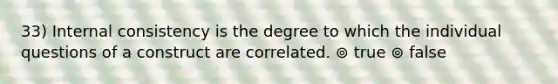 33) Internal consistency is the degree to which the individual questions of a construct are correlated. ⊚ true ⊚ false