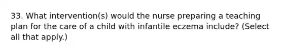 33. What intervention(s) would the nurse preparing a teaching plan for the care of a child with infantile eczema include? (Select all that apply.)