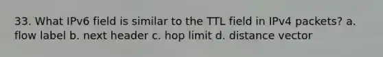 33. What IPv6 field is similar to the TTL field in IPv4 packets? a. flow label b. next header c. hop limit d. distance vector