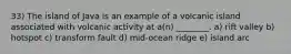33) The island of Java is an example of a volcanic island associated with volcanic activity at a(n) ________. a) rift valley b) hotspot c) transform fault d) mid-ocean ridge e) island arc