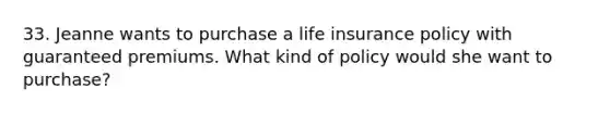 33. Jeanne wants to purchase a life insurance policy with guaranteed premiums. What kind of policy would she want to purchase?