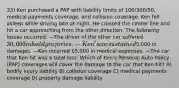 33) Ken purchased a PAP with liability limits of 100/300/50, medical payments coverage, and collision coverage. Ken fell asleep while driving late at night. He crossed the center line and hit a car approaching from the other direction. The following losses occurred. —The driver of the other car suffered 30,000 in bodily injuries. —Ken's car sustained5,000 in damages. —Ken incurred 5,000 in medical expenses. —The car that Ken hit was a total loss. Which of Ken's Personal Auto Policy (PAP) coverages will cover the damage to the car that Ken hit? A) bodily injury liability B) collision coverage C) medical payments coverage D) property damage liability