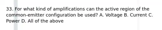 33. For what kind of amplifications can the active region of the common-emitter configuration be used? A. Voltage B. Current C. Power D. All of the above