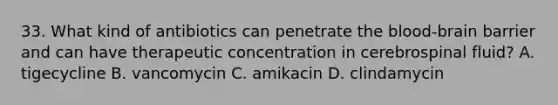 33. What kind of antibiotics can penetrate the blood-brain barrier and can have therapeutic concentration in cerebrospinal fluid? A. tigecycline B. vancomycin C. amikacin D. clindamycin