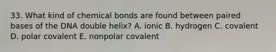 33. What kind of chemical bonds are found between paired bases of the DNA double helix? A. ionic B. hydrogen C. covalent D. polar covalent E. nonpolar covalent