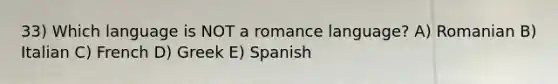 33) Which language is NOT a romance language? A) Romanian B) Italian C) French D) Greek E) Spanish