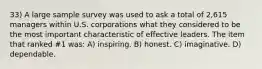 33) A large sample survey was used to ask a total of 2,615 managers within U.S. corporations what they considered to be the most important characteristic of effective leaders. The item that ranked #1 was: A) inspiring. B) honest. C) imaginative. D) dependable.