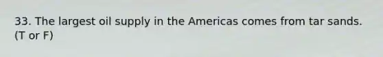 33. The largest oil supply in the Americas comes from tar sands. (T or F)