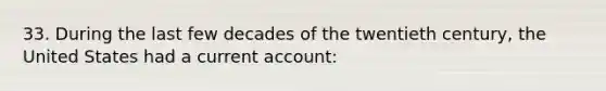 33. During the last few decades of the twentieth century, the United States had a current account: