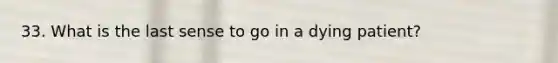 33. What is the last sense to go in a dying patient?