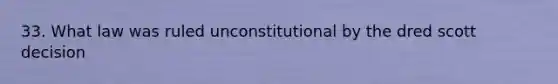 33. What law was ruled unconstitutional by the dred scott decision