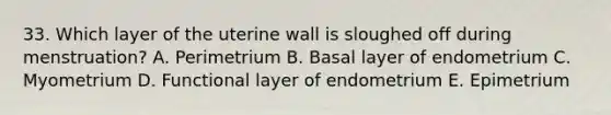 33. Which layer of the uterine wall is sloughed off during menstruation? A. Perimetrium B. Basal layer of endometrium C. Myometrium D. Functional layer of endometrium E. Epimetrium