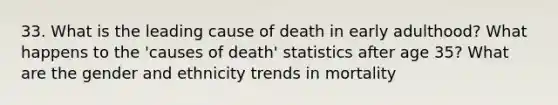 33. What is the leading cause of death in early adulthood? What happens to the 'causes of death' statistics after age 35? What are the gender and ethnicity trends in mortality