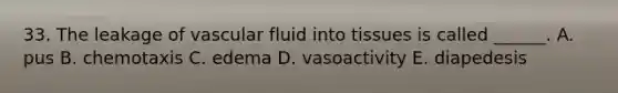 33. The leakage of vascular fluid into tissues is called ______. A. pus B. chemotaxis C. edema D. vasoactivity E. diapedesis