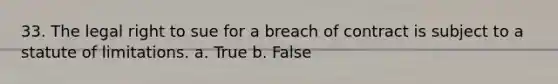 33. The legal right to sue for a breach of contract is subject to a statute of limitations. a. True b. False