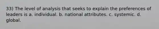 33) The level of analysis that seeks to explain the preferences of leaders is a. individual. b. national attributes. c. systemic. d. global.