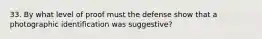 33. By what level of proof must the defense show that a photographic identification was suggestive?