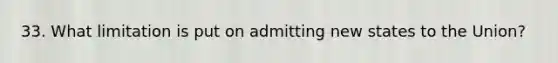 33. What limitation is put on admitting new states to the Union?