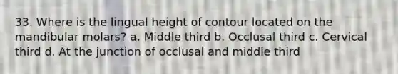 33. Where is the lingual height of contour located on the mandibular molars? a. Middle third b. Occlusal third c. Cervical third d. At the junction of occlusal and middle third