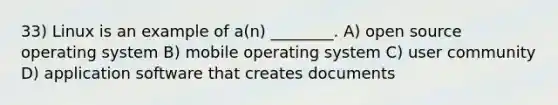 33) Linux is an example of a(n) ________. A) open source operating system B) mobile operating system C) user community D) application software that creates documents