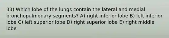 33) Which lobe of the lungs contain the lateral and medial bronchopulmonary segments? A) right inferior lobe B) left inferior lobe C) left superior lobe D) right superior lobe E) right middle lobe