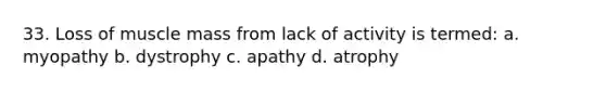 33. Loss of muscle mass from lack of activity is termed: a. myopathy b. dystrophy c. apathy d. atrophy