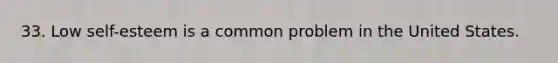 33. Low self-esteem is a common problem in the United States.
