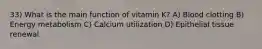 33) What is the main function of vitamin K? A) Blood clotting B) Energy metabolism C) Calcium utilization D) Epithelial tissue renewal