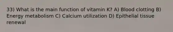 33) What is the main function of vitamin K? A) Blood clotting B) Energy metabolism C) Calcium utilization D) Epithelial tissue renewal