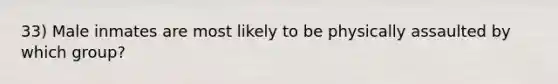 33) Male inmates are most likely to be physically assaulted by which group?