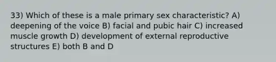 33) Which of these is a male primary sex characteristic? A) deepening of the voice B) facial and pubic hair C) increased muscle growth D) development of external reproductive structures E) both B and D