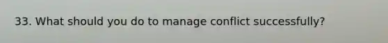 33. What should you do to manage conflict successfully?
