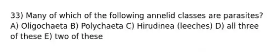 33) Many of which of the following annelid classes are parasites? A) Oligochaeta B) Polychaeta C) Hirudinea (leeches) D) all three of these E) two of these