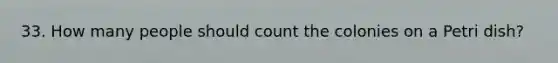 33. How many people should count the colonies on a Petri dish?