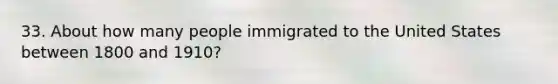 33. About how many people immigrated to the United States between 1800 and 1910?