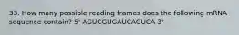 33. How many possible reading frames does the following mRNA sequence contain? 5' AGUCGUGAUCAGUCA 3'