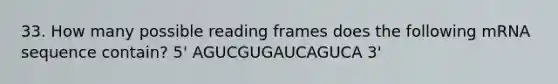 33. How many possible reading frames does the following mRNA sequence contain? 5' AGUCGUGAUCAGUCA 3'