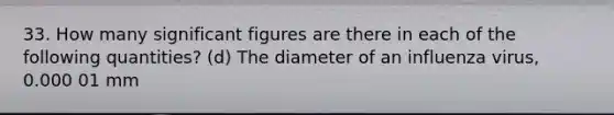 33. How many significant figures are there in each of the following quantities? (d) The diameter of an influenza virus, 0.000 01 mm