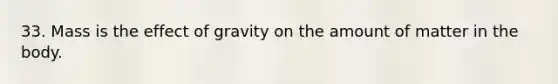 33. Mass is the effect of gravity on the amount of matter in the body.