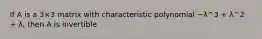If A is a 3×3 matrix with characteristic polynomial −λ^3 + λ^2 + λ, then A is invertible